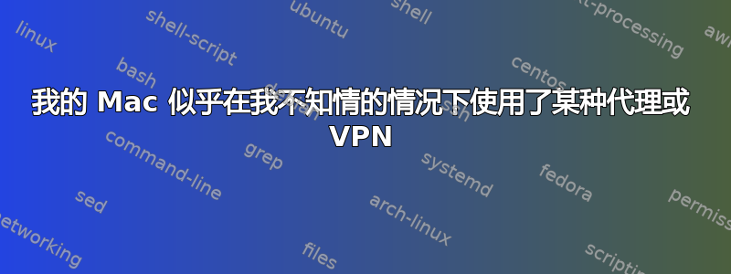 我的 Mac 似乎在我不知情的情况下使用了某种代理或 VPN