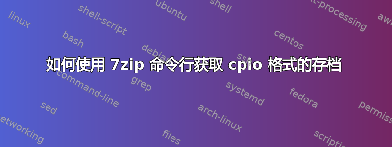 如何使用 7zip 命令行获取 cpio 格式的存档