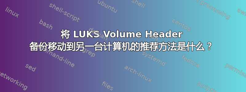 将 LUKS Volume Header 备份移动到另一台计算机的推荐方法是什么？