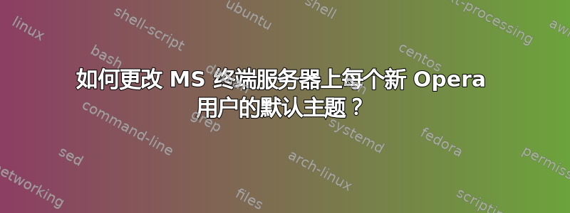 如何更改 MS 终端服务器上每个新 Opera 用户的默认主题？