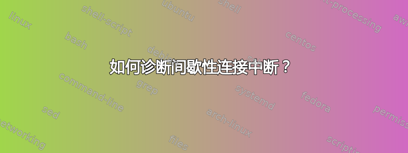 如何诊断间歇性连接中断？