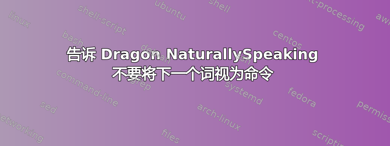 告诉 Dragon NaturallySpeaking 不要将下一个词视为命令