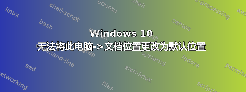 Windows 10 无法将此电脑->文档位置更改为默认位置