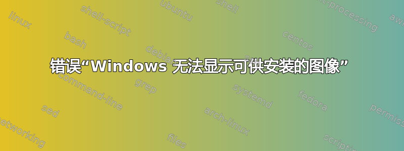 错误“Windows 无法显示可供安装的图像”