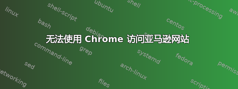 无法使用 Chrome 访问亚马逊网站