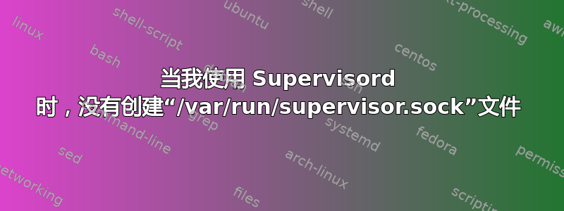 当我使用 Supervisord 时，没有创建“/var/run/supervisor.sock”文件