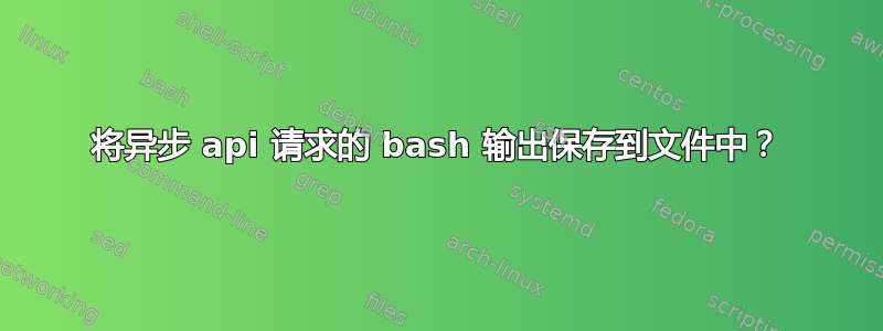 将异步 api 请求的 bash 输出保存到文件中？