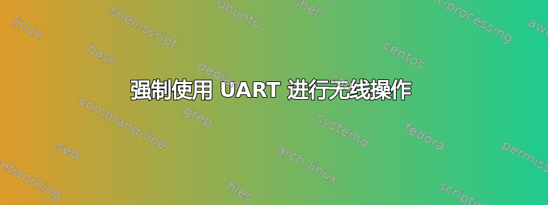 强制使用 UART 进行无线操作