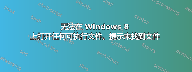 无法在 Windows 8 上打开任何可执行文件。提示未找到文件