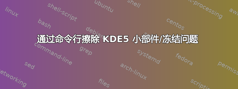 通过命令行擦除 KDE5 小部件/冻结问题