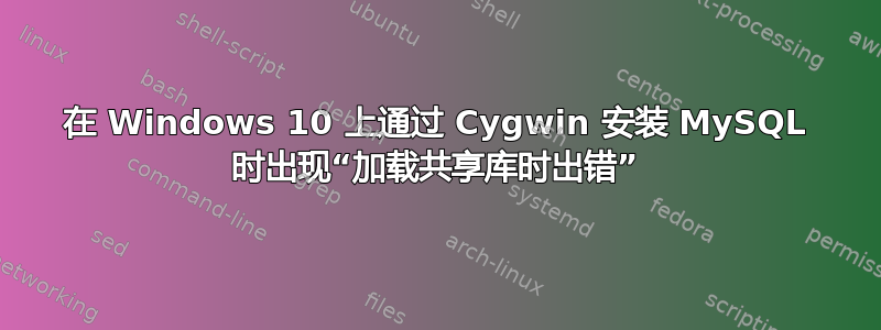 在 Windows 10 上通过 Cygwin 安装 MySQL 时出现“加载共享库时出错”