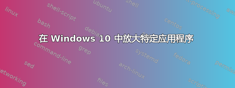 在 Windows 10 中放大特定应用程序