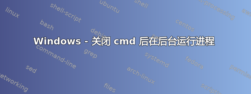 Windows - 关闭 cmd 后在后台运行进程