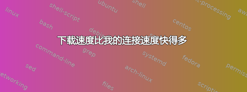 下载速度比我的连接速度快得多