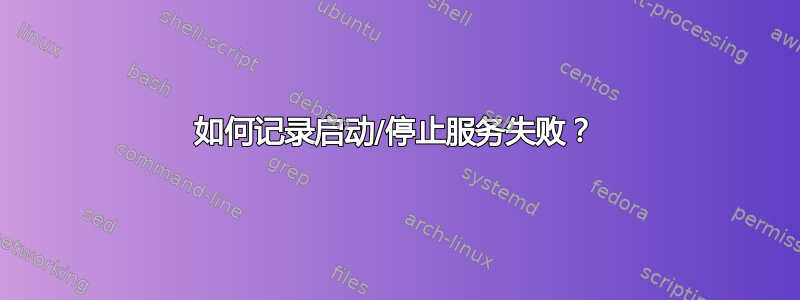 如何记录启动/停止服务失败？