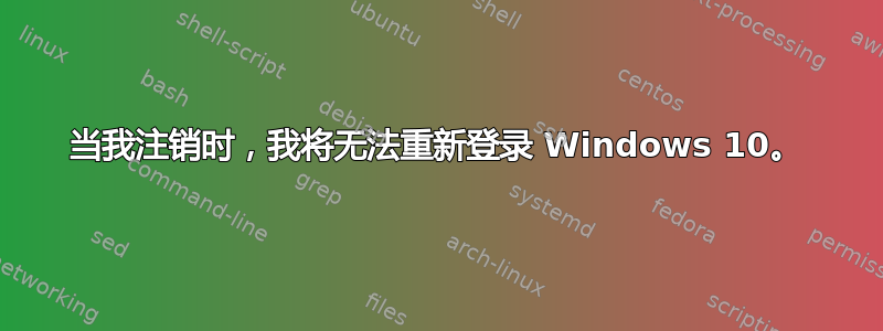 当我注销时，我将无法重新登录 Windows 10。