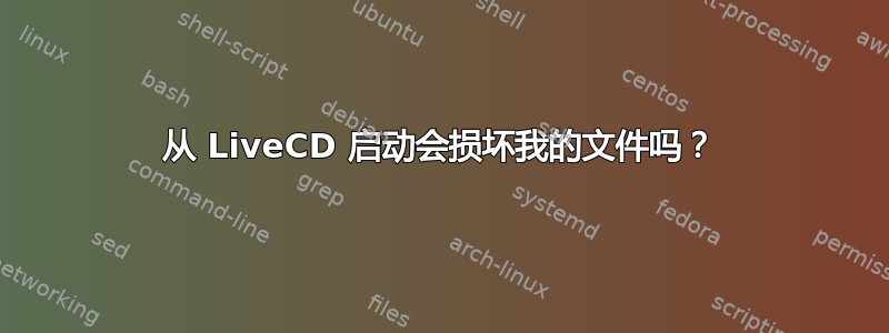 从 LiveCD 启动会损坏我的文件吗？