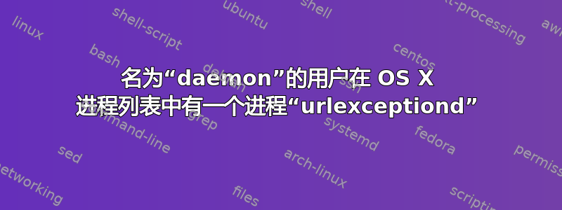 名为“daemon”的用户在 OS X 进程列表中有一个进程“urlexceptiond”