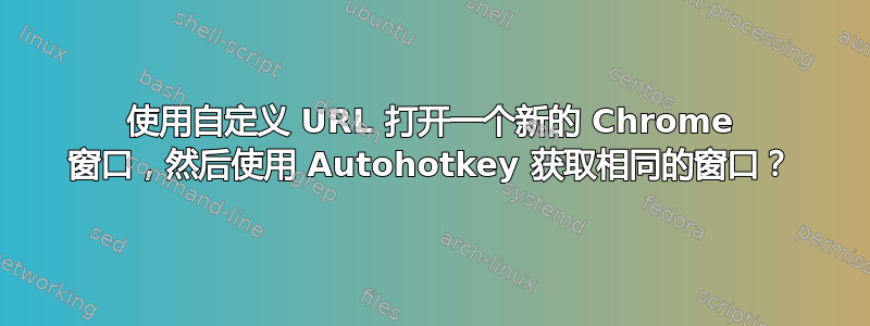 使用自定义 URL 打开一个新的 Chrome 窗口，然后使用 Autohotkey 获取相同的窗口？