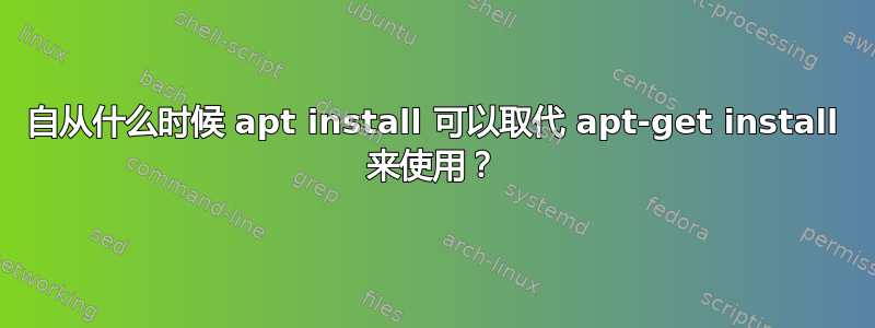 自从什么时候 apt install 可以取代 apt-get install 来使用？