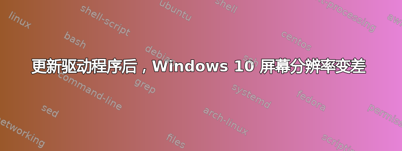 更新驱动程序后，Windows 10 屏幕分辨率变差