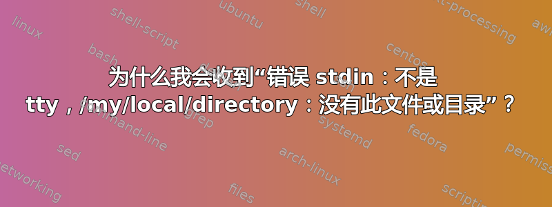 为什么我会收到“错误 stdin：不是 tty，/my/local/directory：没有此文件或目录”？