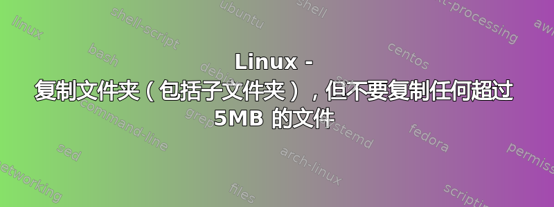 Linux - 复制文件夹（包括子文件夹），但不要复制任何超过 5MB 的文件