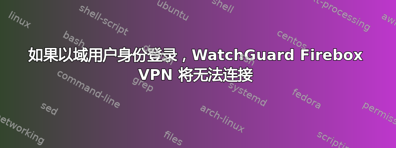 如果以域用户身份登录，WatchGuard Firebox VPN 将无法连接