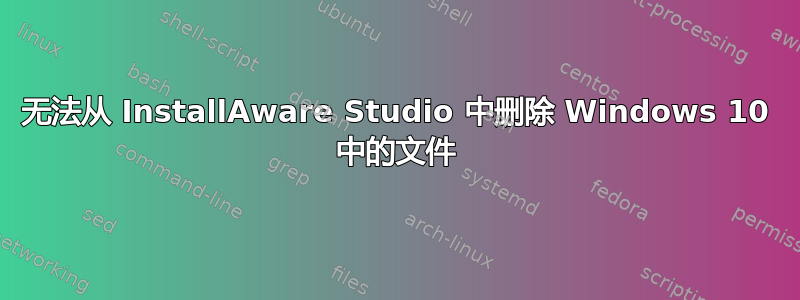 无法从 InstallAware Studio 中删除 Windows 10 中的文件