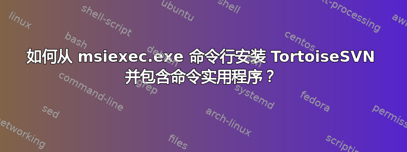 如何从 msiexec.exe 命令行安装 TortoiseSVN 并包含命令实用程序？