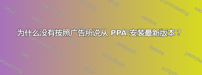 为什么没有按照广告所说从 PPA 安装最新版本？