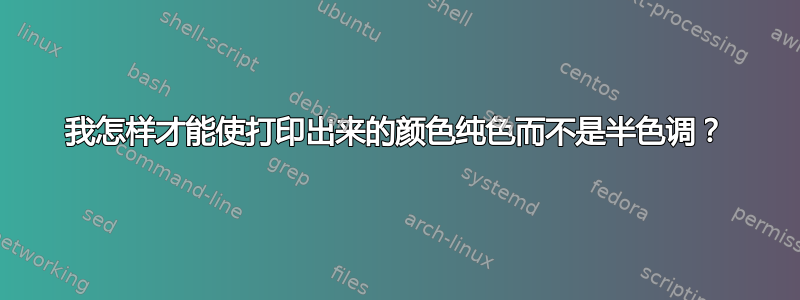 我怎样才能使打印出来的颜色纯色而不是半色调？