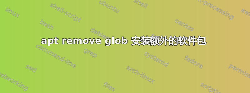 apt remove glob 安装额外的软件包