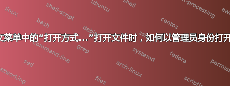 当我使用上下文菜单中的“打开方式...”打开文件时，如何以管理员身份打开该应用程序？