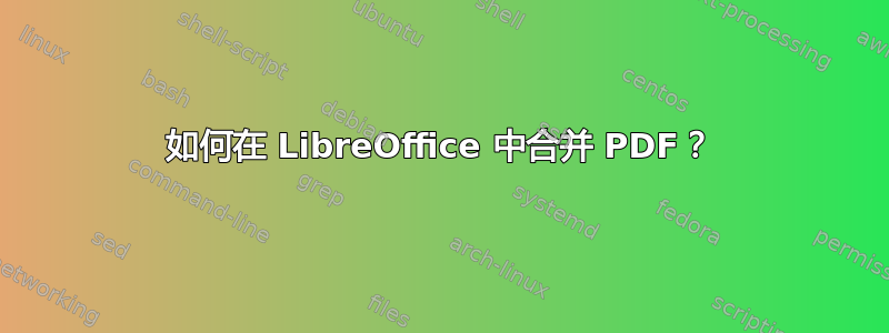 如何在 LibreOffice 中合并 PDF？