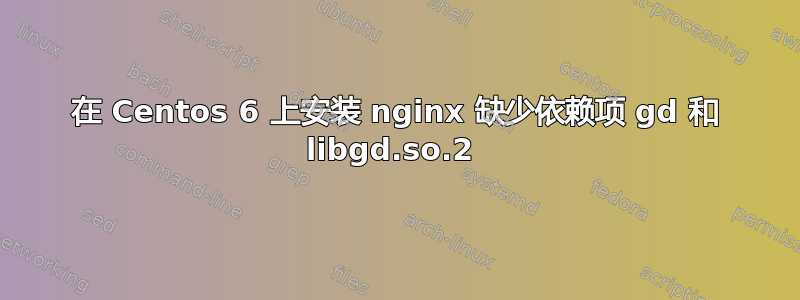 在 Centos 6 上安装 nginx 缺少依赖项 gd 和 libgd.so.2 