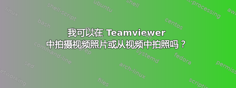 我可以在 Teamviewer 中拍摄视频照片或从视频中拍照吗？