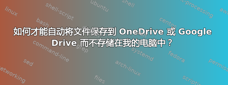 如何才能自动将文件保存到 OneDrive 或 Google Drive 而不存储在我的电脑中？