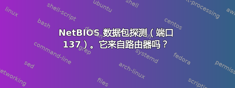 NetBIOS 数据包探测（端口 137）。它来自路由器吗？