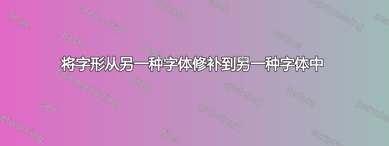 将字形从另一种字体修补到另一种字体中