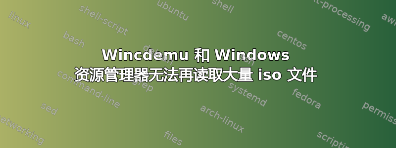 Wincdemu 和 Windows 资源管理器无法再读取大量 iso 文件