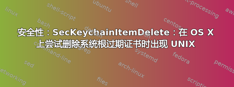 安全性：SecKeychainItemDelete：在 OS X 上尝试删除系统根过期证书时出现 UNIX