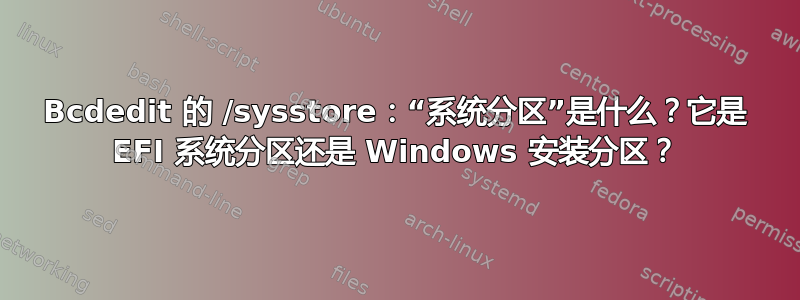 Bcdedit 的 /sysstore：“系统分区”是什么？它是 EFI 系统分区还是 Windows 安装分区？