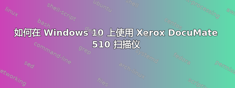 如何在 Windows 10 上使用 Xerox DocuMate 510 扫描仪