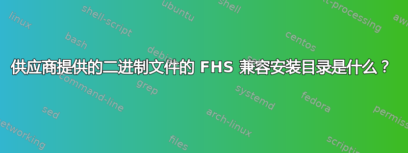 供应商提供的二进制文件的 FHS 兼容安装目录是什么？