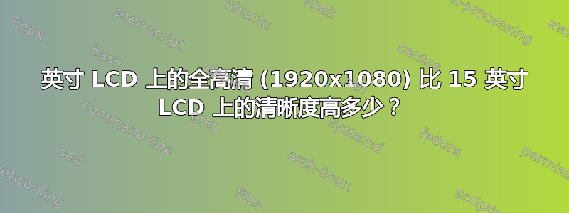 17 英寸 LCD 上的全高清 (1920x1080) 比 15 英寸 LCD 上的清晰度高多少？