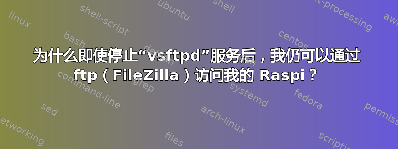 为什么即使停止“vsftpd”服务后，我仍可以通过 ftp（FileZilla）访问我的 Raspi？