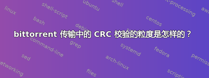 bittorrent 传输中的 CRC 校验的粒度是怎样的？