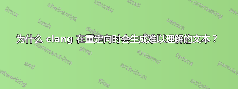 为什么 clang 在重定向时会生成难以理解的文本？