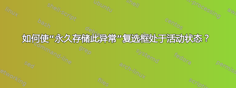 如何使“永久存储此异常”复选框处于活动状态？